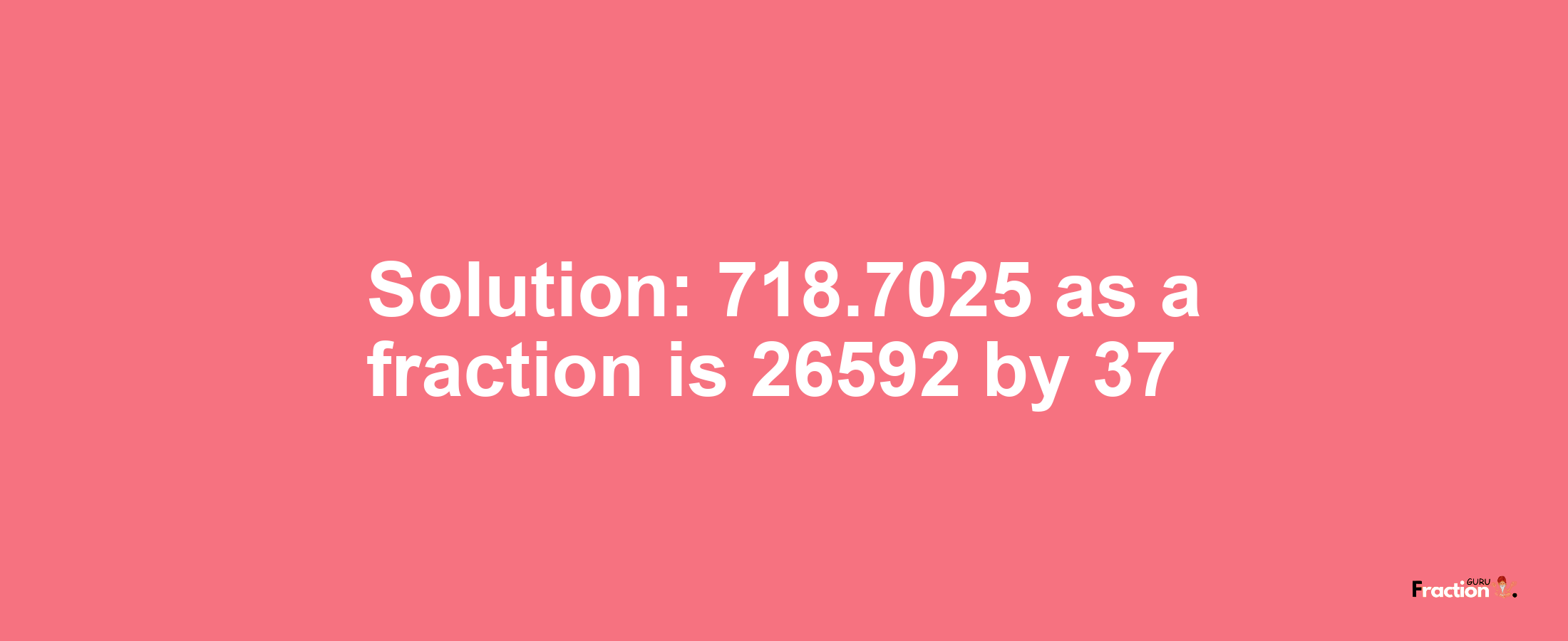 Solution:718.7025 as a fraction is 26592/37